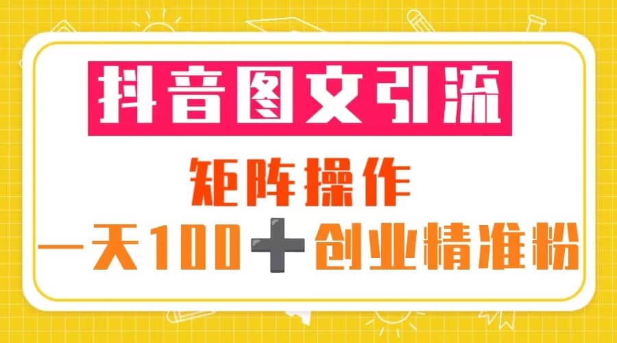 抖音图文引流 矩阵操作 一天100+创业精准粉（5节视频课+素材模板）轻创网-网创项目资源站-副业项目-创业项目-搞钱项目轻创网