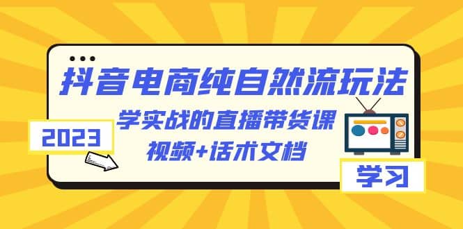 2023抖音电商·纯自然流玩法:学实战的直播带货课,视频+话术文档轻创网-网创项目资源站-副业项目-创业项目-搞钱项目轻创网