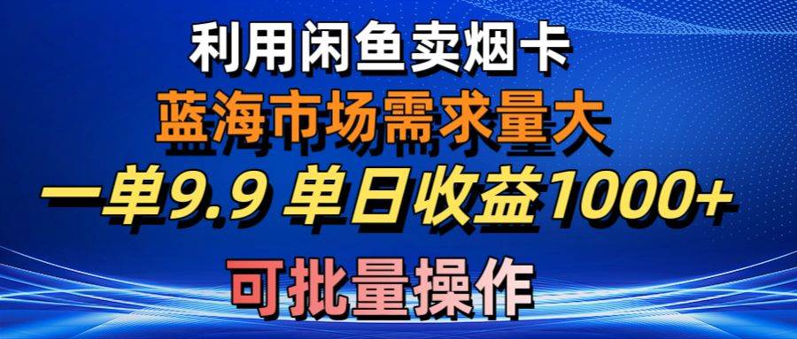利用咸鱼卖烟卡，蓝海市场需求量大，一单9.9单日收益1000+，可批量操作轻创网-网创项目资源站-副业项目-创业项目-搞钱项目轻创网