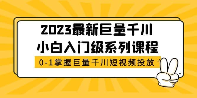 2023最新巨量千川小白入门级系列课程，从0-1掌握巨量千川短视频投放轻创网-网创项目资源站-副业项目-创业项目-搞钱项目轻创网