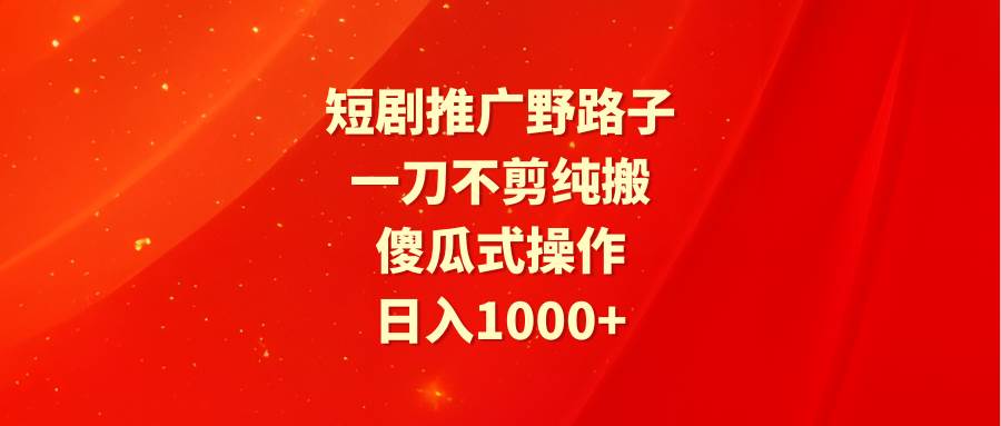短剧推广野路子，一刀不剪纯搬运，傻瓜式操作，日入1000+轻创网-网创项目资源站-副业项目-创业项目-搞钱项目轻创网