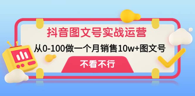 抖音图文号实战运营教程：从0-100做一个月销售10w+图文号轻创网-网创项目资源站-副业项目-创业项目-搞钱项目轻创网