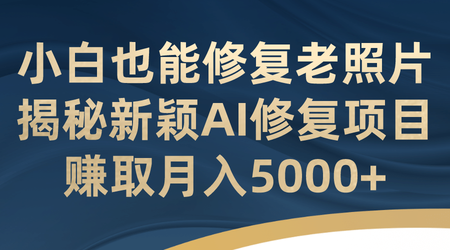 小白也能修复老照片！揭秘新颖AI修复项目，赚取月入5000+轻创网-网创项目资源站-副业项目-创业项目-搞钱项目轻创网