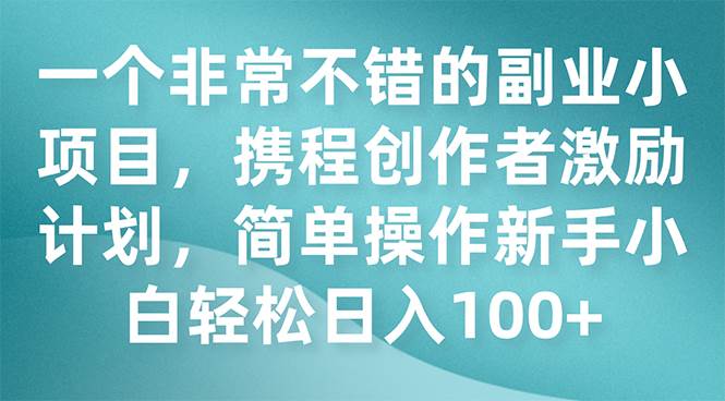 一个非常不错的副业小项目，携程创作者激励计划，简单操作新手小白日入100+轻创网-网创项目资源站-副业项目-创业项目-搞钱项目轻创网