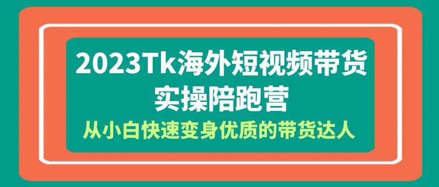 2023-Tk海外短视频带货-实操陪跑营，从小白快速变身优质的带货达人轻创网-网创项目资源站-副业项目-创业项目-搞钱项目轻创网