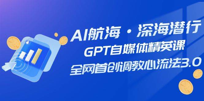 AI航海·深海潜行，GPT自媒体精英课，全网首创调教心流法3.0（20节课）轻创网-网创项目资源站-副业项目-创业项目-搞钱项目轻创网