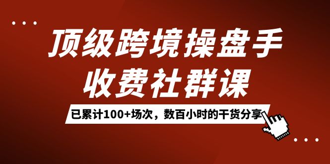 顶级跨境操盘手收费社群课：已累计100+场次，数百小时的干货分享！轻创网-网创项目资源站-副业项目-创业项目-搞钱项目轻创网