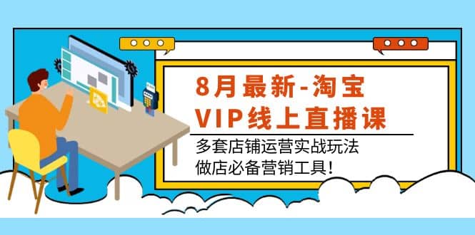 8月最新-淘宝VIP线上直播课：多套店铺运营实战玩法，做店必备营销工具轻创网-网创项目资源站-副业项目-创业项目-搞钱项目轻创网
