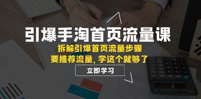 引爆-手淘首页流量课：拆解引爆首页流量步骤，要推荐流量，学这个就够了轻创网-网创项目资源站-副业项目-创业项目-搞钱项目轻创网