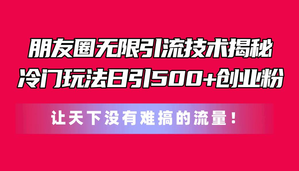 朋友圈无限引流技术揭秘，一个冷门玩法日引500+创业粉，让天下没有难搞…轻创网-网创项目资源站-副业项目-创业项目-搞钱项目轻创网
