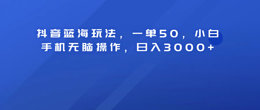 抖音蓝海玩法，一单50！小白手机无脑操作，日入3000+轻创网-网创项目资源站-副业项目-创业项目-搞钱项目轻创网