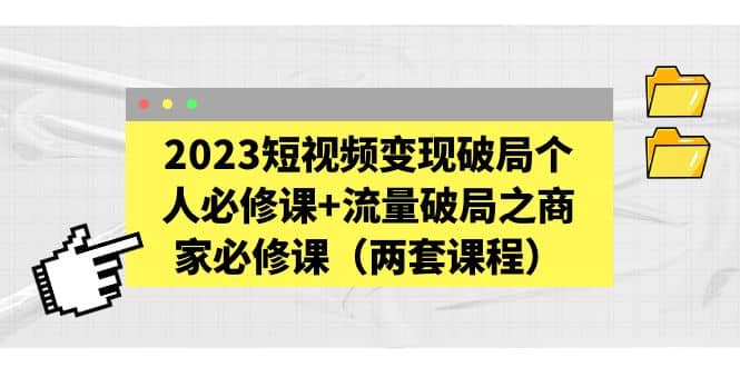 2023短视频变现破局个人必修课+流量破局之商家必修课（两套课程）轻创网-网创项目资源站-副业项目-创业项目-搞钱项目轻创网