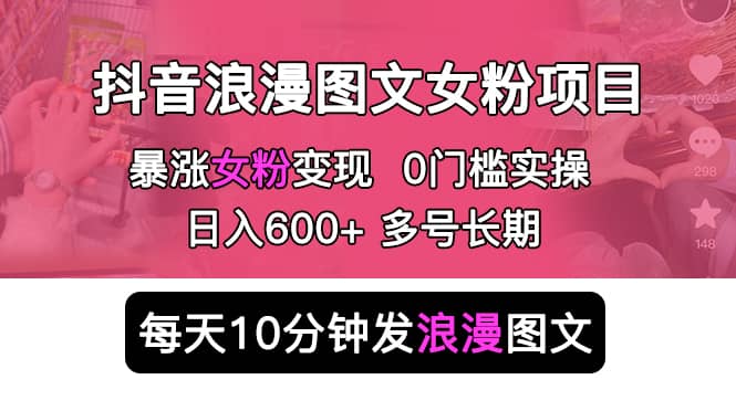 抖音浪漫图文暴力涨女粉项目 简单0门槛 每天10分钟发图文 日入600+长期多号轻创网-网创项目资源站-副业项目-创业项目-搞钱项目轻创网