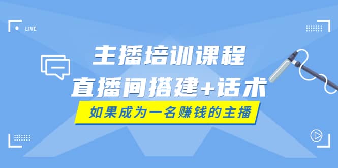 主播培训课程：直播间搭建+话术，如何快速成为一名赚钱的主播轻创网-网创项目资源站-副业项目-创业项目-搞钱项目轻创网