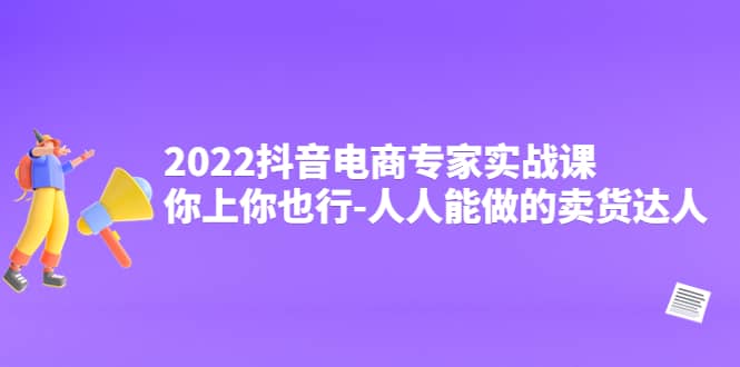 2022抖音电商专家实战课，你上你也行-人人能做的卖货达人轻创网-网创项目资源站-副业项目-创业项目-搞钱项目轻创网