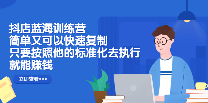 抖店蓝海训练营：简单又可以快速复制，只要按照他的标准化去执行就可以赚钱！轻创网-网创项目资源站-副业项目-创业项目-搞钱项目轻创网