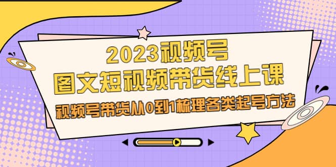 2023视频号-图文短视频带货线上课，视频号带货从0到1梳理各类起号方法轻创网-网创项目资源站-副业项目-创业项目-搞钱项目轻创网