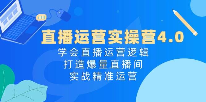 直播运营实操营4.0：学会直播运营逻辑，打造爆量直播间，实战精准运营轻创网-网创项目资源站-副业项目-创业项目-搞钱项目轻创网