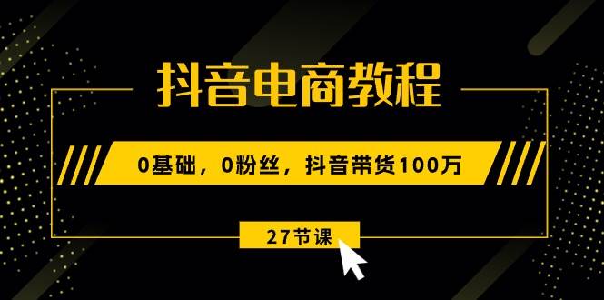 抖音电商教程：0基础，0粉丝，抖音带货100万（27节视频课）轻创网-网创项目资源站-副业项目-创业项目-搞钱项目轻创网