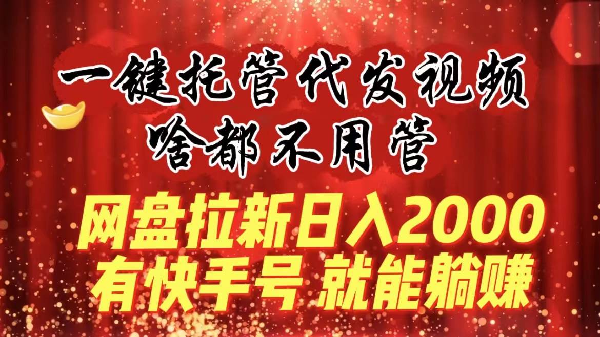 一键托管代发视频，啥都不用管，网盘拉新日入2000+，有快手号就能躺赚轻创网-网创项目资源站-副业项目-创业项目-搞钱项目轻创网