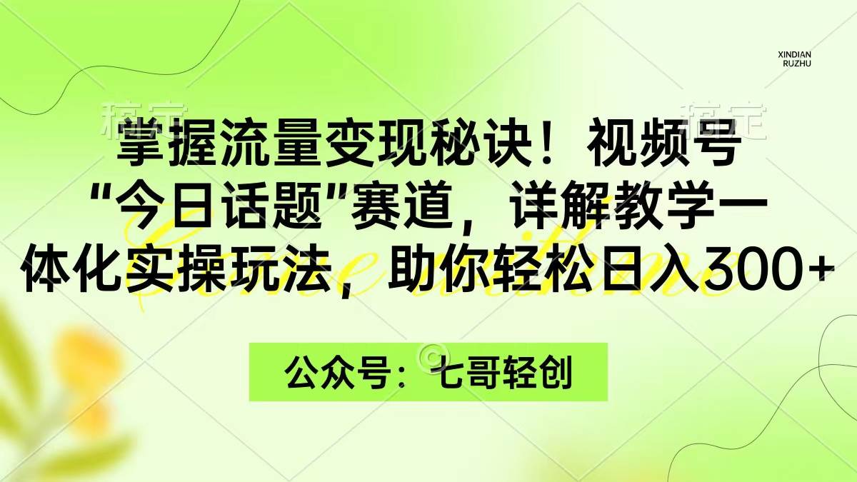 掌握流量变现秘诀！视频号“今日话题”赛道，一体化实操玩法，助你日入300+轻创网-网创项目资源站-副业项目-创业项目-搞钱项目轻创网