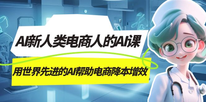 AI-新人类电商人的AI课，用世界先进的AI帮助电商降本增效轻创网-网创项目资源站-副业项目-创业项目-搞钱项目轻创网