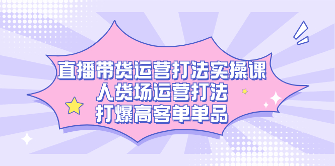 直播带货运营打法实操课，人货场运营打法，打爆高客单单品轻创网-网创项目资源站-副业项目-创业项目-搞钱项目轻创网
