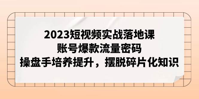 2023短视频实战落地课，账号爆款流量密码，操盘手培养提升，摆脱碎片化知识轻创网-网创项目资源站-副业项目-创业项目-搞钱项目轻创网