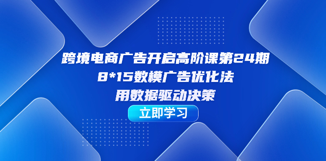 跨境电商-广告开启高阶课第24期，8*15数模广告优化法，用数据驱动决策轻创网-网创项目资源站-副业项目-创业项目-搞钱项目轻创网