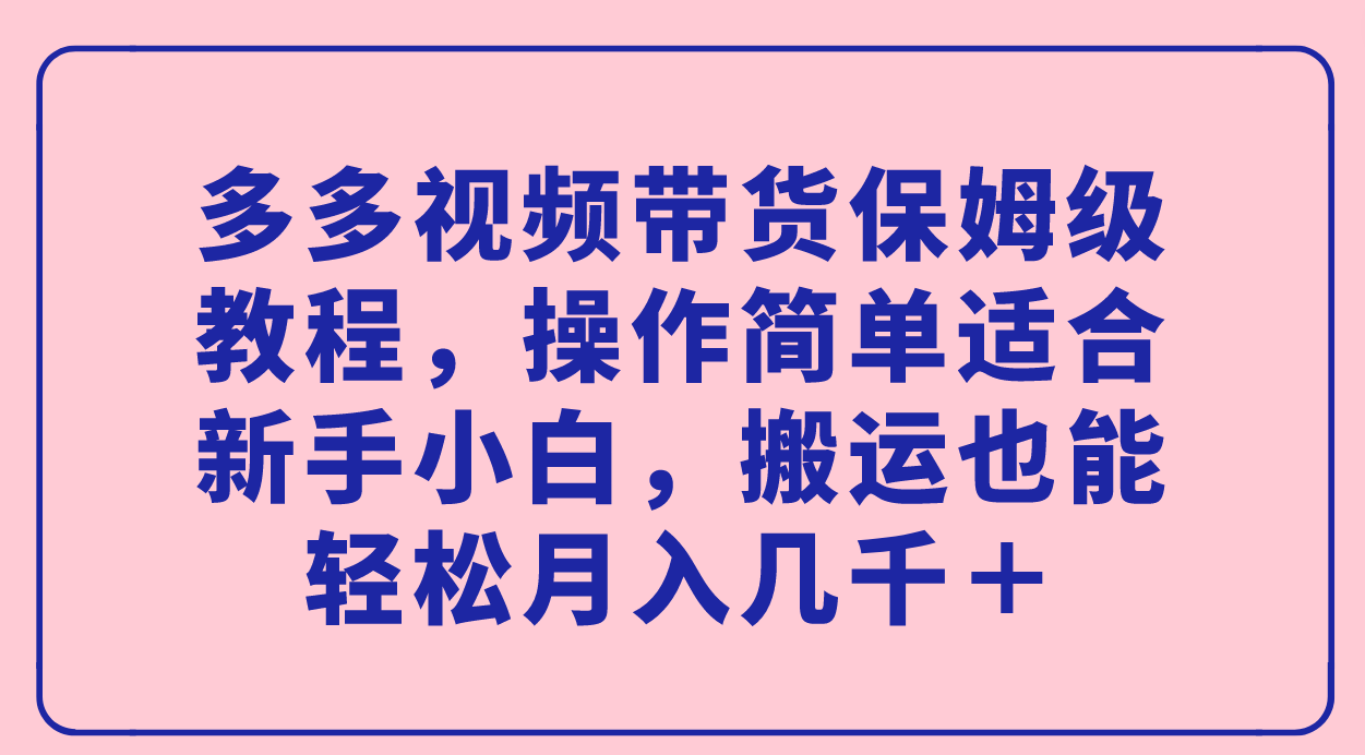 多多视频带货保姆级教程，操作简单适合新手小白，搬运也能轻松月入几千＋轻创网-网创项目资源站-副业项目-创业项目-搞钱项目轻创网