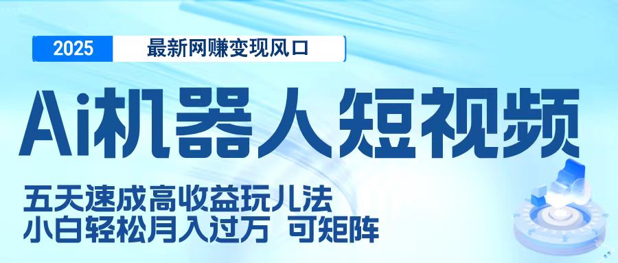 二零二五最新网赚变现风口，Ai 机器人短视频，五天速成高收益玩儿法，小白轻松月入过万，可矩阵轻创网-网创项目资源站-副业项目-创业项目-搞钱项目轻创网