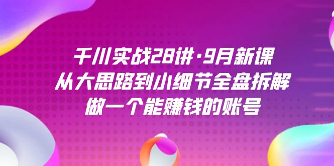 千川实战28讲·9月新课：从大思路到小细节全盘拆解，做一个能赚钱的账号轻创网-网创项目资源站-副业项目-创业项目-搞钱项目轻创网