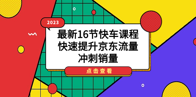 2023最新16节快车课程，快速提升京东流量，冲刺销量轻创网-网创项目资源站-副业项目-创业项目-搞钱项目轻创网
