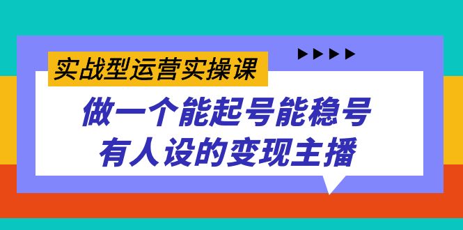 实战型运营实操课，做一个能起号能稳号有人设的变现主播轻创网-网创项目资源站-副业项目-创业项目-搞钱项目轻创网