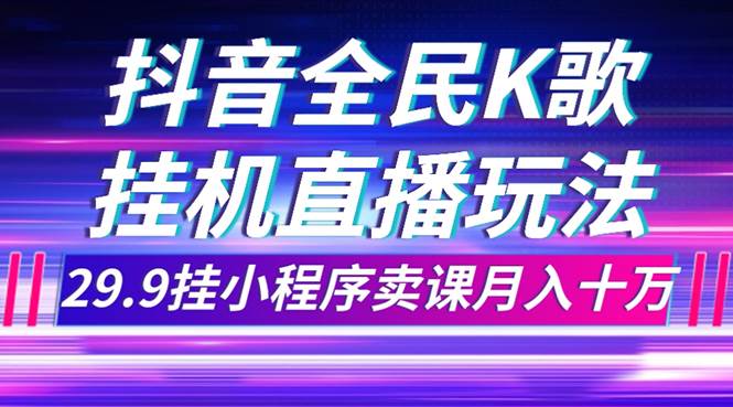 抖音全民K歌直播不露脸玩法，29.9挂小程序卖课月入10万轻创网-网创项目资源站-副业项目-创业项目-搞钱项目轻创网