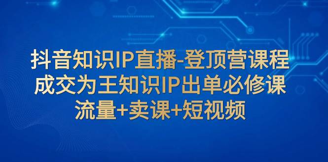 抖音知识IP直播-登顶营课程:成交为王知识IP出单必修课 流量+卖课+短视频轻创网-网创项目资源站-副业项目-创业项目-搞钱项目轻创网