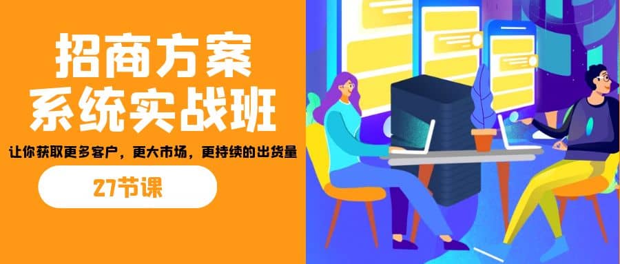 招商·方案系统实战班：让你获取更多客户，更大市场，更持续的出货量(27节)轻创网-网创项目资源站-副业项目-创业项目-搞钱项目轻创网