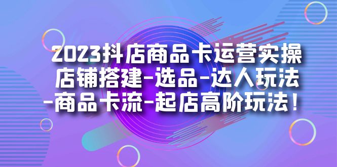 2023抖店商品卡运营实操：店铺搭建-选品-达人玩法-商品卡流-起店高阶玩玩轻创网-网创项目资源站-副业项目-创业项目-搞钱项目轻创网