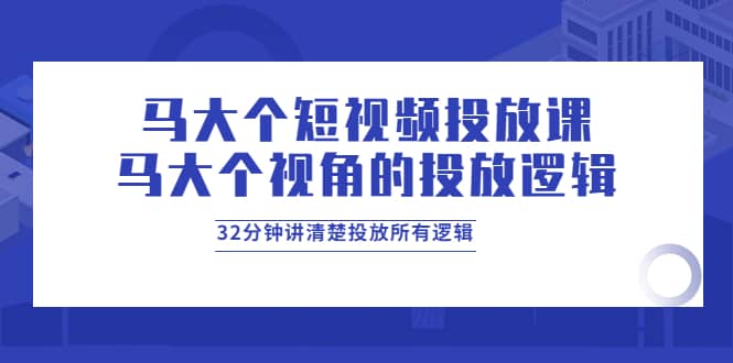 马大个短视频投放课，马大个视角的投放逻辑，32分钟讲清楚投放所有逻辑轻创网-网创项目资源站-副业项目-创业项目-搞钱项目轻创网