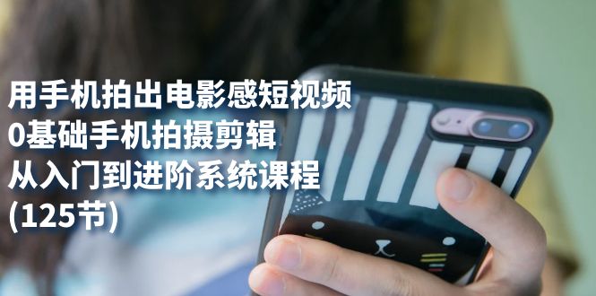 用手机拍出电影感短视频，0基础手机拍摄剪辑，从入门到进阶系统课程(125节)轻创网-网创项目资源站-副业项目-创业项目-搞钱项目轻创网