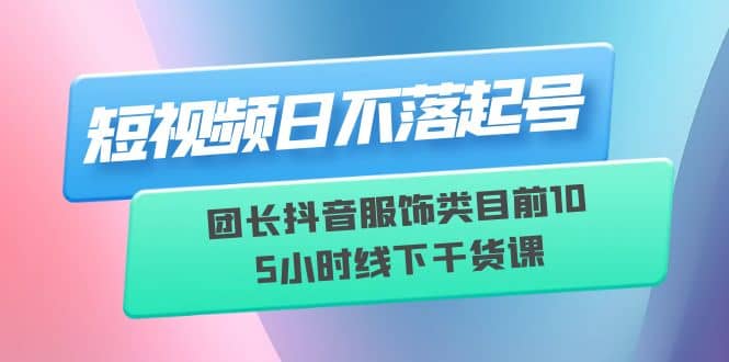 短视频日不落起号【6月11线下课】团长抖音服饰类目前10 5小时线下干货课轻创网-网创项目资源站-副业项目-创业项目-搞钱项目轻创网