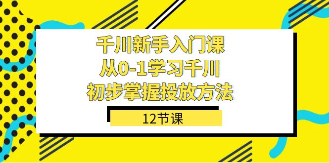 千川-新手入门课，从0-1学习千川，初步掌握投放方法（12节课）轻创网-网创项目资源站-副业项目-创业项目-搞钱项目轻创网