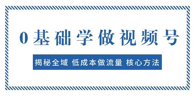 0基础学做视频号：揭秘全域 低成本做流量 核心方法  快速出爆款 轻松变现轻创网-网创项目资源站-副业项目-创业项目-搞钱项目轻创网
