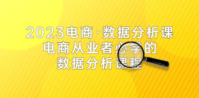 2023电商·数据分析课，电商·从业者必学的数据分析课程（42节课）轻创网-网创项目资源站-副业项目-创业项目-搞钱项目轻创网