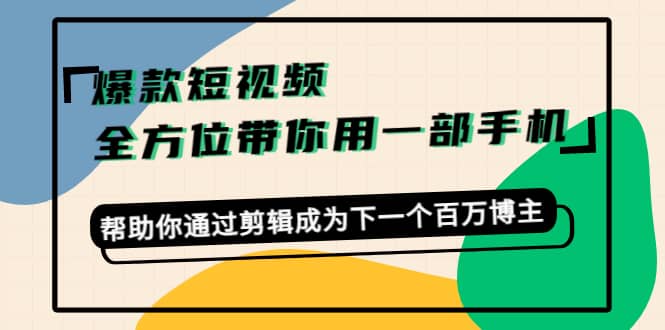 爆款短视频，全方位带你用一部手机，帮助你通过剪辑成为下一个百万博主轻创网-网创项目资源站-副业项目-创业项目-搞钱项目轻创网