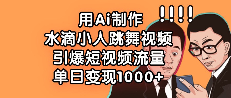 用Ai制作水滴小人跳舞视频，单日变现1000+，引爆短视频流量轻创网-网创项目资源站-副业项目-创业项目-搞钱项目轻创网