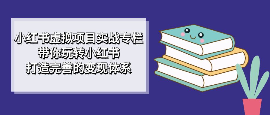 小红书虚拟项目实战专栏，带你玩转小红书，打造完善的变现体系轻创网-网创项目资源站-副业项目-创业项目-搞钱项目轻创网