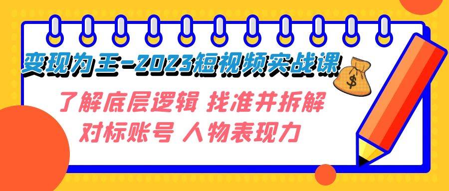 变现·为王-2023短视频实战课 了解底层逻辑 找准并拆解对标账号 人物表现力轻创网-网创项目资源站-副业项目-创业项目-搞钱项目轻创网