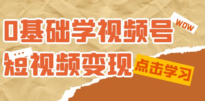 0基础学-视频号短视频变现：适合新人学习的短视频变现课（10节课）轻创网-网创项目资源站-副业项目-创业项目-搞钱项目轻创网