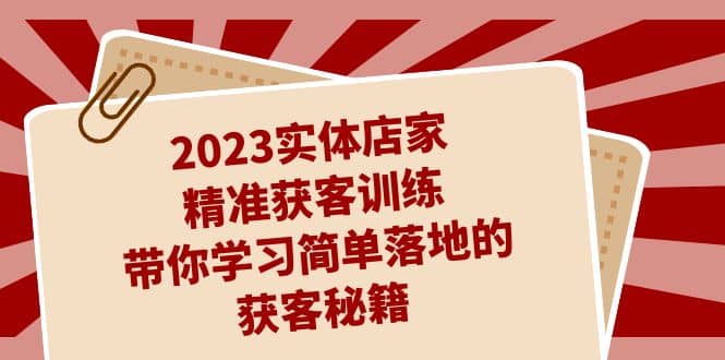 2023实体店家精准获客训练，带你学习简单落地的获客秘籍（27节课）轻创网-网创项目资源站-副业项目-创业项目-搞钱项目轻创网